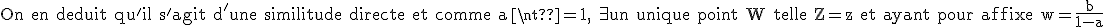 3$\textrm On en deduit qu'il s'agit d'une similitude directe et comme a\neq1, \exist un unique point W telle Z=z et ayant pour affixe w=\frac{b}{1-a}